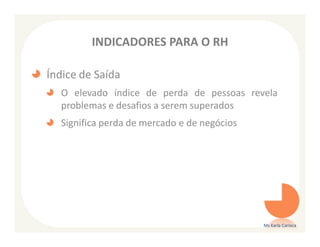 INDICADORES PARA O RH

Índice de Saída
  O elevado índice de perda de pessoas revela
  problemas e desafios a serem superados
  Significa perda de mercado e de negócios




                                             Ms Karla Carioca
 