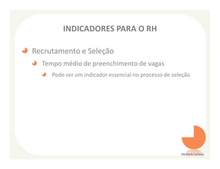INDICADORES PARA O RH

Recrutamento e Seleção
  Tempo médio de preenchimento de vagas
     Pode ser um indicador essencial no processo de seleção




                                                       Ms Karla Carioca
 