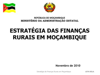 REPÚBLICA DE MOÇAMBIQUE
MINISTÉRIO DA ADMINISTRAÇÃO ESTATAL
Novembro de 2010
ESTRATÉGIA DAS FINANÇAS
RURAIS EM MOÇAMBIQUE
LEYA BILAEstratégia de Finanças Rurais em Moçambique
 