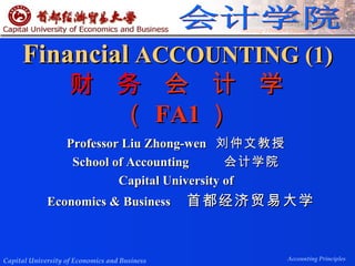 Financial   ACCOUNTING (1) 财  务  会  计  学（ FA1 ） Professor Liu Zhong-wen  刘仲文教授 School of Accounting  会计学院 Capital University of Economics & Business  首都经济贸易大学 会计学院 