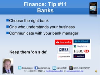 Finance: Tip #11 Banks Choose the right bank One who understands your business Communicate with your bank manager Keep them 'on side' 