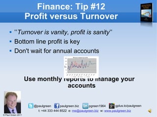 ʽʽ Turnover is vanity, profit is sanity ʼʼ Bottom line profit is key Don't wait for annual accounts Use monthly reports to manage your accounts Finance: Tip #12 Profit versus Turnover 