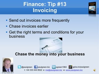 Send out invoices more frequently Chase invoices earlier Get the right terms and conditions for your business Chase the money into your business Finance: Tip #13 Invoicing 