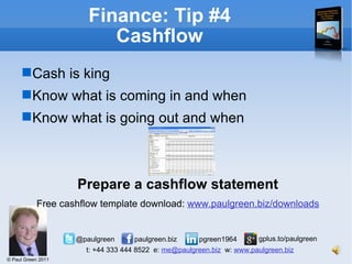 Finance: Tip #4 Cashflow Cash is king Know what is coming in and when Know what is going out and when Prepare a cashflow statement Free cashflow template download:  www.paulgreen.biz/downloads 