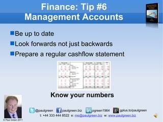 Finance: Tip #6 Management Accounts Be up to date Look forwards not just backwards Prepare a regular cashflow statement Know your numbers 