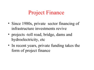 Project Finance   Since 1980s, private  sector financing of infrastructure investments revive projects -toll road, bridge, dams and hydroelectricity, etc In recent years, private funding takes the form of project finance 