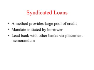 Syndicated Loans A method provides large pool of credit Mandate initiated by borrower Lead bank with other banks via placement memorandum 