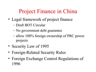 Project Finance in China Legal framework of project finance Draft BOT Circular No government debt guarantee allow 100% foreign ownership of PRC power projects Security Law of 1995 Foreign-Related Security Rules Foreign Exchange Control Regulations of 1996 