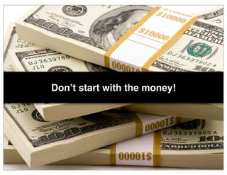 Don’t start with the money!
 
