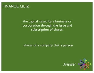 FINANCE QUIZ
Answer
the capital raised by a business or
corporation through the issue and
subscription of shares.
shares of a company that a person
 