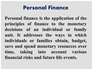 Personal Finance 
Personal finance is the application of the 
principles of finance to the monetary 
decisions of an indiv...