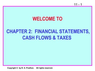 11 - 1
Copyright © by R. S. Pradhan. All rights reserved.
WELCOME TO
CHAPTER 2: FINANCIAL STATEMENTS,
CASH FLOWS & TAXES
 