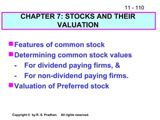 11 - 110
Copyright © by R. S. Pradhan. All rights reserved.
CHAPTER 7: STOCKS AND THEIR
VALUATION
Features of common stock
Determining common stock values
- For dividend paying firms, &
- For non-dividend paying firms.
Valuation of Preferred stock
 