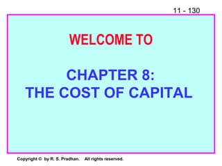 11 - 130
Copyright © by R. S. Pradhan. All rights reserved.
WELCOME TO
CHAPTER 8:
THE COST OF CAPITAL
 