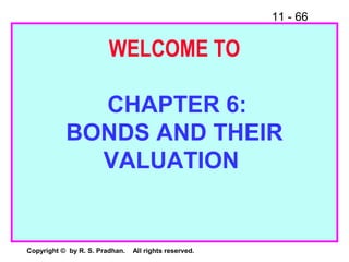 11 - 66
Copyright © by R. S. Pradhan. All rights reserved.
WELCOME TO
CHAPTER 6:
BONDS AND THEIR
VALUATION
 