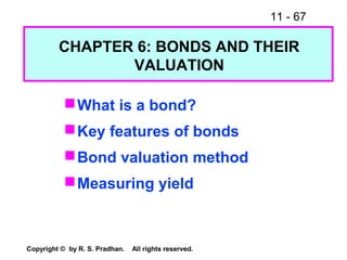 11 - 67
Copyright © by R. S. Pradhan. All rights reserved.
CHAPTER 6: BONDS AND THEIR
VALUATION
What is a bond?
Key features of bonds
Bond valuation method
Measuring yield
 
