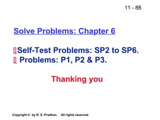 11 - 88
Copyright © by R. S. Pradhan. All rights reserved.
Solve Problems: Chapter 6
Self-Test Problems: SP2 to SP6.
 Problems: P1, P2 & P3.
Thanking you
 