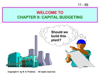 11 - 89
Copyright © by R. S. Pradhan. All rights reserved.
Should we
build this
plant?
WELCOME TO
CHAPTER 9: CAPITAL BUDGETING
 