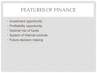 FEATURES OF FINANCE
• Investment opportunity
• Profitability opportunity
• Optimal mix of funds
• System of internal controls
• Future decision making
 