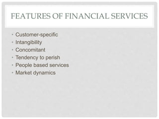 FEATURES OF FINANCIAL SERVICES
• Customer-specific
• Intangibility
• Concomitant
• Tendency to perish
• People based services
• Market dynamics
 