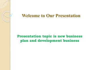 Welcome to Our Presentation
Presentation topic is new business
plan and development business
 
