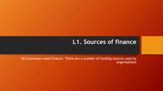 L1. Sources of finance
All businesses need finance. There are a number of funding sources used by
organisations
 
