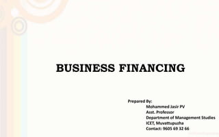 BUSINESS FINANCING
Prepared By:
Mohammed Jasir PV
Asst. Professor
Department of Management Studies
ICET, Muvattupuzha
Contact: 9605 69 32 66
 