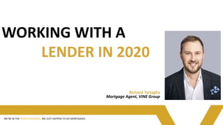 Richard Tartaglia
Mortgage Agent, VINE Group
WE’RE IN THE PEOPLE BUSINESS, WE JUST HAPPEN TO DO MORTGAGES.
WORKING WITH A
LENDER IN 2020
Richard Tartaglia
Mortgage Agent, VINE Group
WE’RE IN THE PEOPLE BUSINESS, WE JUST HAPPEN TO DO MORTGAGES.
WORKING WITH A
LENDER IN 2020
 