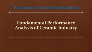 Fundamental Performance
Analysis of Ceramic industry
WELCOME TO THE PRESENTATION
 