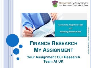 FINANCE RESEARCH
MY ASSIGNMENT
Your Assignment Our Research
Team At UK
1
http://finance.researchmyassignment.com/
 