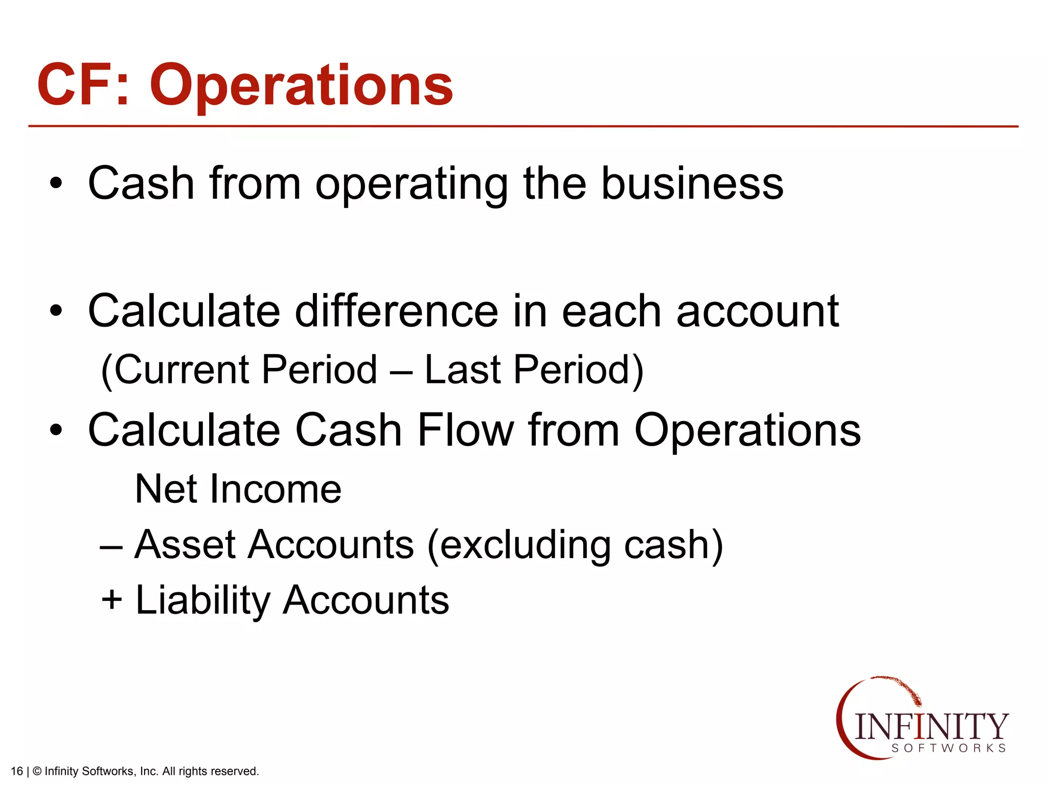 CF: Operations Cash from operating the business Calculate difference in each account (Current Period – Last Period) Calculate Cash Flow from Operations Net Income –  Asset Accounts (excluding cash) + Liability Accounts 