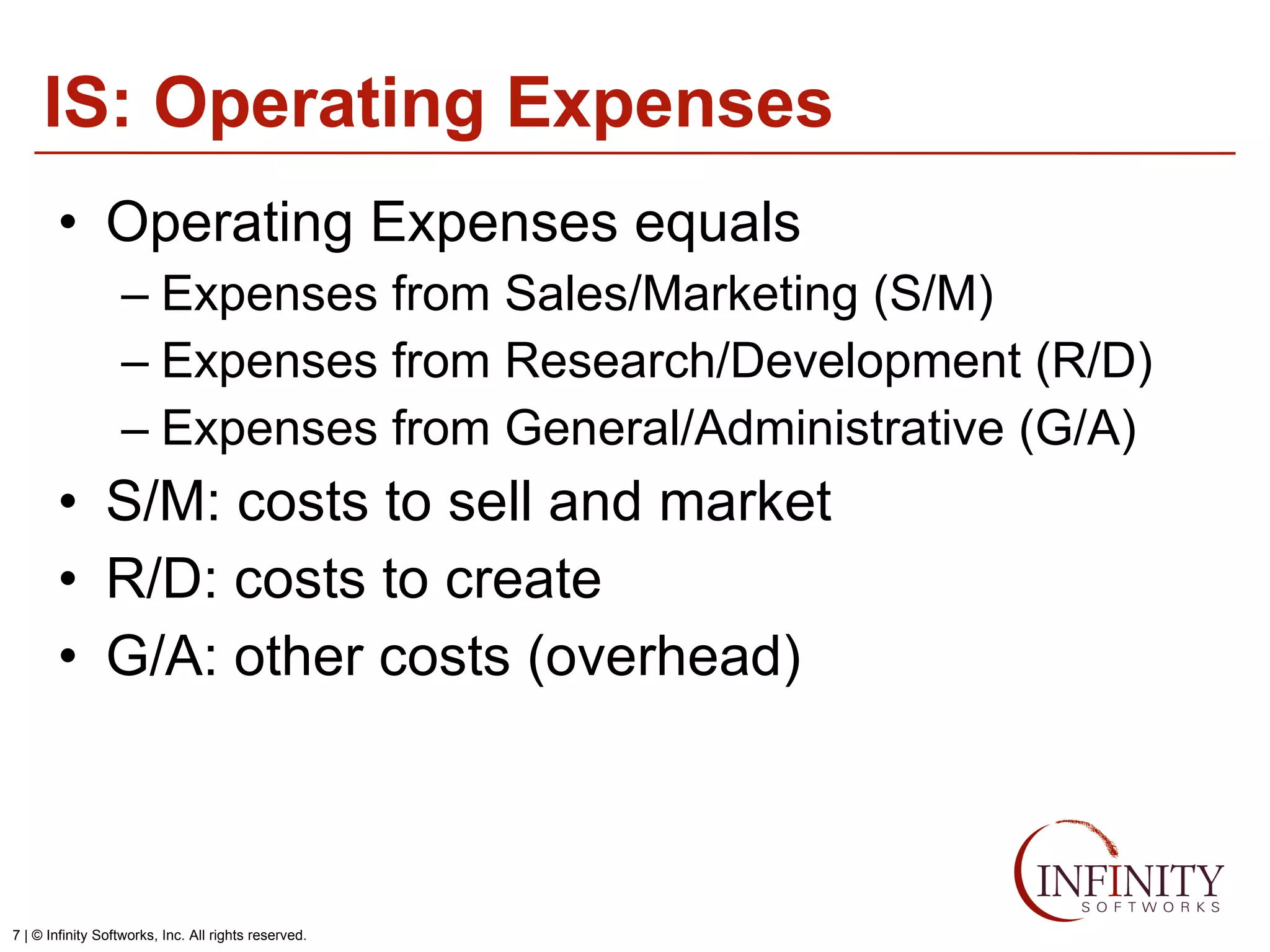 IS: Operating Expenses Operating Expenses equals Expenses from Sales/Marketing (S/M) Expenses from Research/Development (R/D) Expenses from General/Administrative (G/A) S/M: costs to sell and market R/D: costs to create G/A: other costs (overhead) 