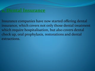 2. Dental Insurance
Insurance companies have now started offering dental
insurance, which covers not only those dental treatment
which require hospitalisation, but also covers dental
check up, oral prophylaxis, restorations and dental
extractions.
 