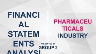 FINANCI
AL
STATEM
ENTS
PHARMACEU
TICALS
INDUSTRY
PRESENTED BY
GROUP 2
 