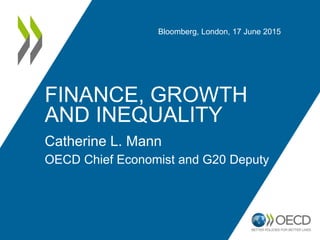 FINANCE, GROWTH
AND INEQUALITY
Catherine L. Mann
OECD Chief Economist and G20 Deputy
Bloomberg, London, 17 June 2015
www.oecd.org/eco/finance-growth-inequality.htm
 