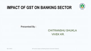 IMPACT OF GST ON BANKING SECTOR
Presented By :
CHITRANSHU SHUKLA
VIVEK KR.
GST and its impact on Banking Sector (Corporate Taxation)06-12-2017
 