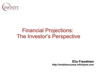 Financial Projections:  The Investor’s Perspective Elia Freedman http://mobilesuccess.infinitysw.com 