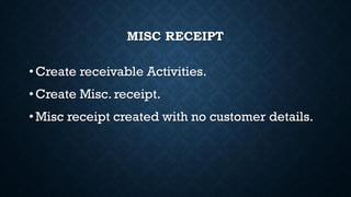 MISC RECEIPT
• Create receivable Activities.
• Create Misc. receipt.
• Misc receipt created with no customer details.
 