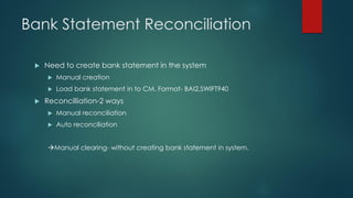 Bank Statement Reconciliation
 Need to create bank statement in the system
 Manual creation
 Load bank statement in to ...