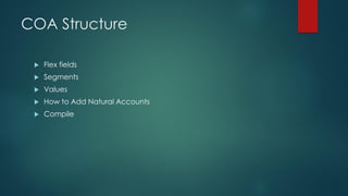 COA Structure
 Flex fields
 Segments
 Values
 How to Add Natural Accounts
 Compile
 