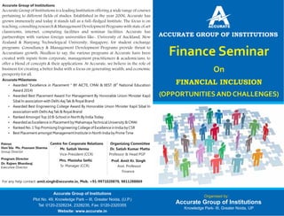 Organised by:
Accurate Group of Institutions
Knowledge Park- III, Greater Noida, UP
Finance Seminar
On
FINANCIAL INCLUSION
(OPPORTUNITIES AND CHALLENGES)
Accurate Group of Institutions
Accurate Group of Institutions is a leading Institution offering a wide range of courses
pertaining to different fields of studies. Established in the year 2006, Accurate has
grown immensely and today it stands tall as a full-fledged Institute. The focus is on
teaching, consulting research & Management Development Programs with state of art
classrooms, internet, computing facilities and seminar facilities. Accurate has
partnerships with various foreign universities like- University of Auckland, New
Zealand & Nanyang Technological University, Singapore, for student exchange
programs. Consultancy & Management Development Programs provide thrust to
Accuratians growth. Needless to say, the various programs at Accurate have been
created with inputs from corporate, management practitioners & academicians, to
offer a blend of concepts & their applications. At Accurate, we believe in the role of
business for creating a better India with a focus on generating wealth, and economic
prosperityforall.
Accurate Milestones
Ÿ
Ÿ
Ÿ
Centre for Corporate Relations Organizing Committee
Mr. Satish Verma Dr. Satish Kumar Matta
Vice-President (CCR) Professor & Head PGP
Mrs. Manisha Sethi Prof. Amit Kr. Singh
Sr. Manager (CCR) Asst. Professor
Finance
For any help contact: amit.singh@accurate.in, Mob. +91-9971020870, 9811288869
th
Awarded "Excellence in Placement " BY AICTE, CMAI & IIEST (8 National Education
Award 2014)
Awarded Best Placement Award For Management By Honorable Union Minister Kapil
Sibal In association with Delhi Aaj Tak & Royal Brand
Awarded Best Engineering College Award By Honorable Union Minister Kapil Sibal In
association with Delhi Aaj Tak & Royal Brand
Ÿ Ranked Amongst Top 10 B-School in North By India Today
Ÿ Awarded as Excellence in Placement by Mahamaya Technical University & CMAI
Ÿ Ranked No. 1 Top Promising Engineering College of Excellence in India by CSR
Ÿ Best Placement amongst Management Institute in North India by Prime Time
Accurate Group of Institutions
Plot No. 49, Knowledge Park – III, Greater Noida, (U.P.)
Tel: 0120-2328234, 2328235, Fax: 0120-2320355
Website: www.accurate.in
ACCURATE GROUP OF INSTITUTIONS
Patron
Hon’ble Ms. Poonam Sharma
Group Director
Program Director
Dr. Rajeev Bhardwaj
Executive Director
 
