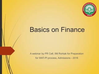 Basics on Finance
A webinar by PR Cell, IIM Rohtak for Preparation
for WAT-PI process, Admissions - 2016
 