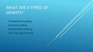 WHAT ARE 4 TYPES OF
GRANTS?
• Competitive Funding
• Formula Funding
• Continuation Funding
• Pass-Through Funding
 