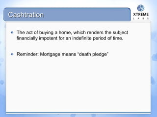 Cashtration
The act of buying a home, which renders the subject
financially impotent for an indefinite period of time.
Reminder: Mortgage means “death pledge”
 