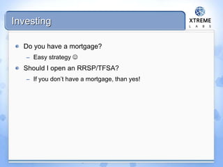 Investing
Do you have a mortgage?
– Easy strategy 
Should I open an RRSP/TFSA?
– If you don’t have a mortgage, than yes!
 