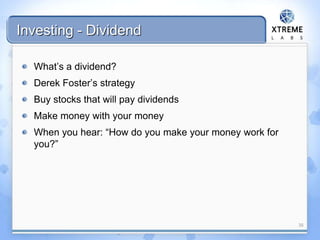 Investing - Dividend
What’s a dividend?
Derek Foster’s strategy
Buy stocks that will pay dividends
Make money with your money
When you hear: “How do you make your money work for
you?”
35
 