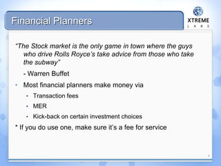 Financial Planners
“The Stock market is the only game in town where the guys
who drive Rolls Royce’s take advice from those who take
the subway”
- Warren Buffet
• Most financial planners make money via
• Transaction fees
• MER
• Kick-back on certain investment choices
* If you do use one, make sure it’s a fee for service
4
 