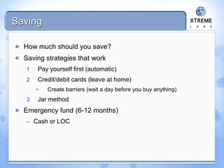 Saving
How much should you save?
Saving strategies that work
1 Pay yourself first (automatic)
2 Credit/debit cards (leave at home)
• Create barriers (wait a day before you buy anything)
3 Jar method
Emergency fund (6-12 months)
– Cash or LOC
 