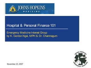 Hospital & Personal Finance 101 
Emergency Medicine Interest Group 
by K. Gordon Ngai, MPH & Dr. Chanmagum 
November 23, 2007 
 