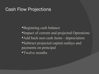 Cash Flow Projections Beginning cash balance Impact of current and projected Operations Add back non-cash items - depreciation Subtract projected capital outlays and payments on principal Twelve months 